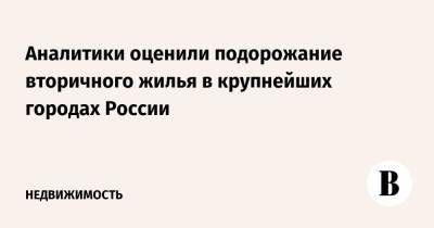 Алексей Попов - Аналитики оценили подорожание вторичного жилья в крупнейших городах России - vedomosti.ru - Москва - Россия - Краснодар - Челябинск - Самара - Омск