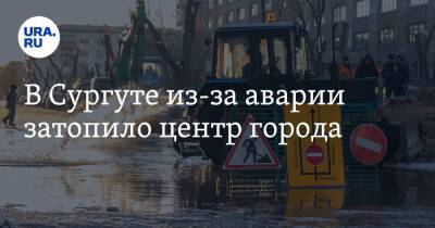 В Сургуте из-за аварии затопило центр города - ura.news - Сургут - Югра