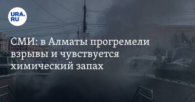 СМИ: в Алматы прогремели взрывы и чувствуется химический запах - ura.news - Россия - Казахстан - Алма-Ата