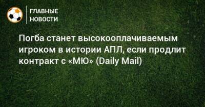 Поль Погба - Погба станет высокооплачиваемым игроком в истории АПЛ, если продлит контракт с «МЮ» (Daily Mail) - bombardir.ru - Англия
