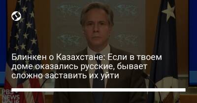 Энтони Блинкен - Блинкен о Казахстане: Если в твоем доме оказались русские, бывает сложно заставить их уйти - liga.net - Украина - Казахстан