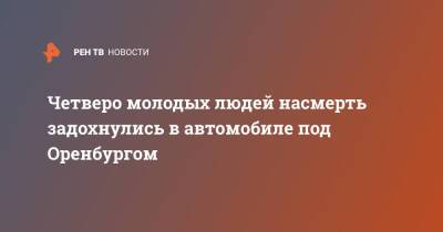 Четверо молодых людей насмерть задохнулись в автомобиле под Оренбургом - ren.tv - Россия - Оренбург - Оренбургская обл.