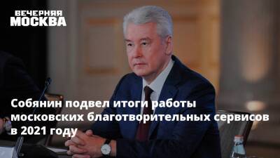 Сергей Собянин - Собянин подвел итоги работы московских благотворительных сервисов в 2021 году - vm.ru - Москва - Москва