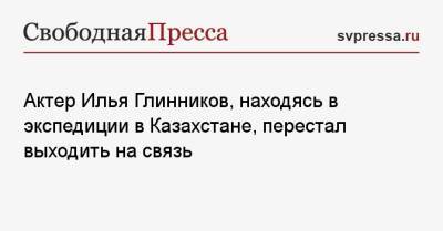 Илья Глинников - Актер Илья Глинников, находясь в экспедиции в Казахстане, перестал выходить на связь - svpressa.ru - Россия - Казахстан - Алма-Ата - Алматинская обл.