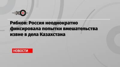 Сергей Рябков - Рябков: Россия неоднократно фиксировала попытки вмешательства извне в дела Казахстана - echo.msk.ru - Москва - Россия - США - Вашингтон - Казахстан