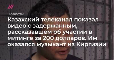 Александр Баунов - Казахский гостелеканал показал видео с задержанным, рассказавшим об участии в митинге за 200 долларов. Им оказался музыкант из Киргизии - tvrain.ru - Казахстан - Узбекистан - Алма-Ата - Киргизия - Таджикистан
