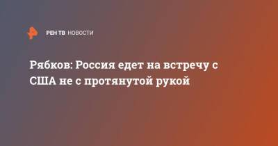 Сергей Рябков - Рябков: Россия едет на встречу с США не с протянутой рукой - ren.tv - Москва - Россия - США - Вашингтон - Женева - Переговоры