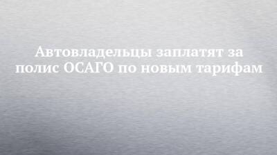 Автовладельцы заплатят за полис ОСАГО по новым тарифам - chelny-izvest.ru - Москва - Россия - Санкт-Петербург - Новосибирск - Казань