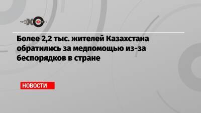 Аружан Саин - Более 2,2 тыс. жителей Казахстана обратились за медпомощью из-за беспорядков в стране - echo.msk.ru - Казахстан - Интерфакс