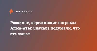 Россияне, пережившие погромы Алма-Аты: Сначала подумали, что это салют - ren.tv - Москва - Казахстан - Алма-Ата