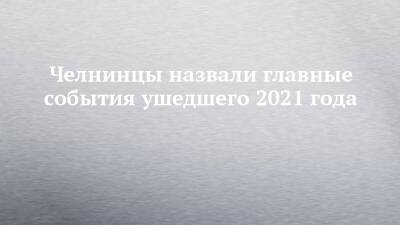 Челнинцы назвали главные события ушедшего 2021 года - chelny-izvest.ru - Набережные Челны