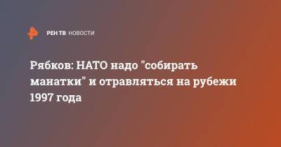 Сергей Рябков - Рябков: НАТО надо "собирать манатки" и отравляться на рубежи 1997 года - ren.tv - Россия