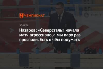 Андрей Назаров - Назаров: «Северсталь» начала матч агрессивно, а мы пару раз проспали. Есть о чём подумать - championat.com - Сочи