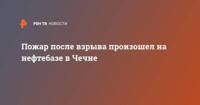 Пожар после взрыва произошел на нефтебазе в Чечне - ren.tv - респ. Чечня