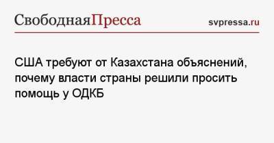 Касым Токаев - Энтони Блинкен - США требуют от Казахстана объяснений, почему власти страны решили просить помощь у ОДКБ - svpressa.ru - Россия - США - Вашингтон - Казахстан - Алма-Ата - Киргизия