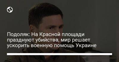 Михаил Подоляк - Подоляк: На Красной площади празднуют убийства, мир решает ускорить военную помощь Украине - liga.net - Россия - Украина - Twitter