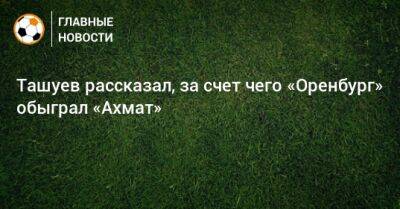 Сергей Ташуев - Ташуев рассказал, за счет чего «Оренбург» обыграл «Ахмат» - bombardir.ru - Оренбург