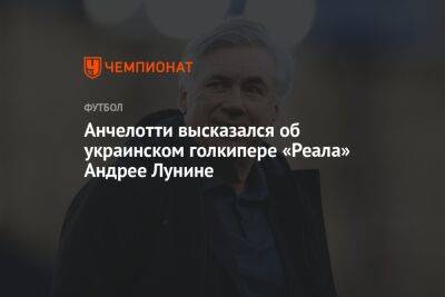 Андрей Лунин - Карло Анчелотти - Анчелотти высказался об украинском голкипере «Реала» Андрее Лунине - championat.com - Украина