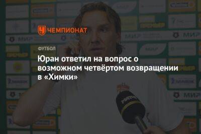 Сергей Юран - Юран ответил на вопрос о возможном четвёртом возвращении в «Химки» - championat.com - Россия