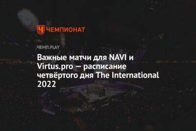 Важные матчи для NAVI и Virtus.pro — расписание четвёртого дня The International 2022 - championat.com - Россия - Китай - Украина - Сингапур