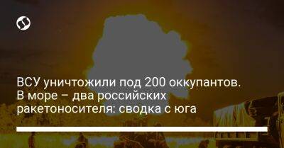 ВСУ уничтожили под 200 оккупантов. В море – два российских ракетоносителя: сводка с юга - liga.net - Россия - Украина - Кривой Рог - Николаевская обл. - Черкасская обл.