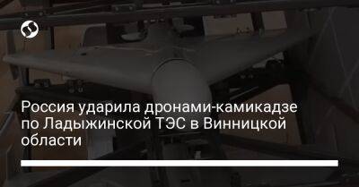 Сергей Борзов - Россия ударила дронами-камикадзе по Ладыжинской ТЭС в Винницкой области - liga.net - Россия - Украина - Винницкая обл.