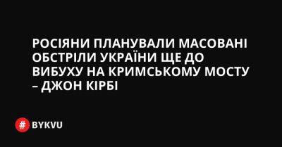 Росіяни планували масовані обстріли України ще до вибуху на Кримському мосту – Джон Кірбі - bykvu.com - Украина - Росія - Twitter