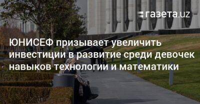 ЮНИСЕФ призывает увеличить инвестиции в развитие среди девочек навыков технологии и математики - gazeta.uz - Узбекистан