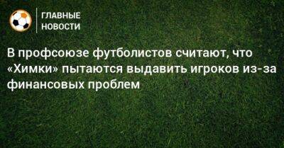 Александр Зотов - В профсоюзе футболистов считают, что «Химки» пытаются выдавить игроков из-за финансовых проблем - bombardir.ru
