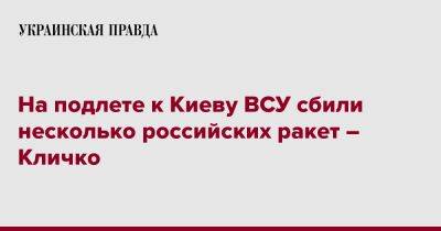 Виталий Кличко - На подлете к Киеву ВСУ сбили несколько российских ракет - Кличко - pravda.com.ua - Киев