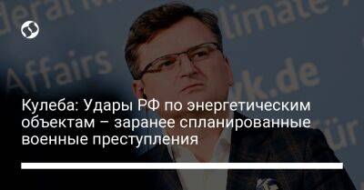 Дмитрий Кулеба - Кулеба: Удары РФ по энергетическим объектам – заранее спланированные военные преступления - liga.net - Россия - Украина