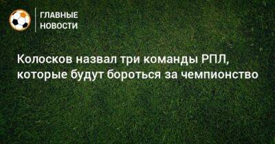Вячеслав Колосков - Колосков назвал три команды РПЛ, которые будут бороться за чемпионство - bombardir.ru
