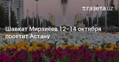 Шавкат Мирзиеев - Шавкат Мирзиёев 12−14 октября посетит Астану - gazeta.uz - Узбекистан - Астана