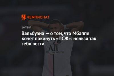 Килиан Мбапп - Серхио Рамос - Вальбуэна — о том, что Мбаппе хочет покинуть «ПСЖ»: нельзя так себя вести - championat.com - Москва