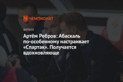 Артем Ребров - Гильермо Абаскаль - Артём Ребров: Абаскаль по-особенному настраивает «Спартак». Получается вдохновляюще - championat.com