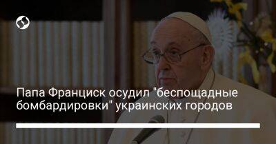 Папа Франциск осудил "беспощадные бомбардировки" украинских городов - liga.net - Украина