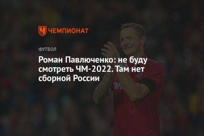 Роман Павлюченко - Андрей Ирха - Роман Павлюченко: не буду смотреть ЧМ-2022. Там нет сборной России - championat.com - Россия - Катар