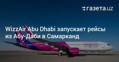 WizzAir Abu Dhabi запускает рейсы из Абу-Даби в Самарканд - gazeta.uz - США - Узбекистан - Эмираты - Ташкент - Абу-Даби - Abu Dhabi