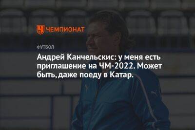 Александр Мостовой - Андрей Канчельскис - Илья Никульников - Андрей Канчельскис: у меня есть приглашение на ЧМ-2022. Может быть, даже поеду в Катар. - championat.com - Россия - Англия - Италия - Франция - Катар