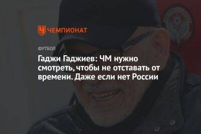 Гаджи Гаджиев - Илья Никульников - Гаджи Гаджиев: ЧМ нужно смотреть, чтобы не отставать от времени. Даже если нет России - championat.com - Россия - Катар