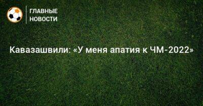 Анзор Кавазашвили - Кавазашвили: «У меня апатия к ЧМ-2022» - bombardir.ru - Россия - Катар