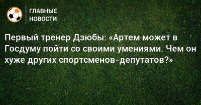 Магомед Оздоев - Первый тренер Дзюбы: «Артем может в Госдуму пойти со своими умениями. Чем он хуже других спортсменов-депутатов?» - bombardir.ru