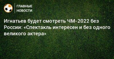 Борис Игнатьев - Игнатьев будет смотреть ЧМ-2022 без России: «Спектакль интересен и без одного великого актера» - bombardir.ru - Россия - Катар