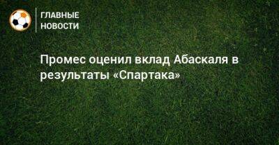 Гильермо Абаскаль - Промес оценил вклад Абаскаля в результаты «Спартака» - bombardir.ru