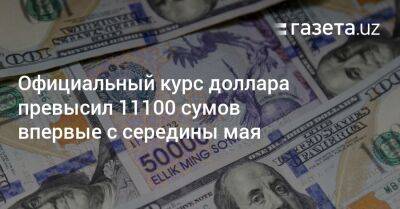 Официальный курс доллара превысил 11100 сумов впервые с середины мая - gazeta.uz - США - Узбекистан