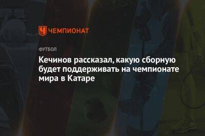 Валерий Кечинов - Андрей Ирха - Кечинов рассказал, какую сборную будет поддерживать на чемпионате мира в Катаре - championat.com - Россия - Франция - Аргентина - Катар