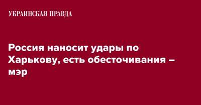 Игорь Терехов - Олег Синегубов - Россия наносит удары по Харькову, есть обесточивания – ОВА - pravda.com.ua - Россия - Харькова