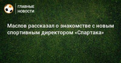 Павел Маслов - Маслов рассказал о знакомстве с новым спортивным директором «Спартака» - bombardir.ru