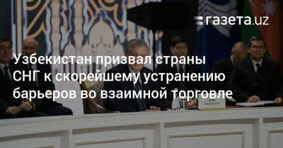 Шавкат Мирзиеев - Узбекистан - Узбекистан призвал страны СНГ к скорейшему устранению барьеров во взаимной торговле - gazeta.uz - Узбекистан