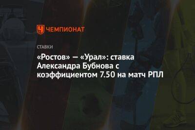 Александр Бубнов - «Ростов» — «Урал»: ставка Александра Бубнова с коэффициентом 7.50 на матч РПЛ - championat.com - Россия - Краснодар